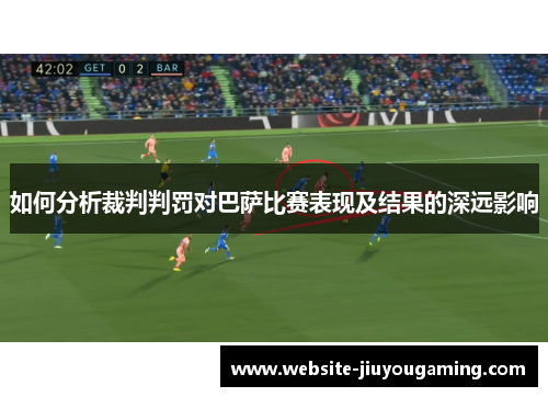 如何分析裁判判罚对巴萨比赛表现及结果的深远影响