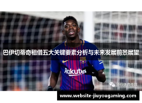 巴伊切蒂奇租借五大关键要素分析与未来发展前景展望