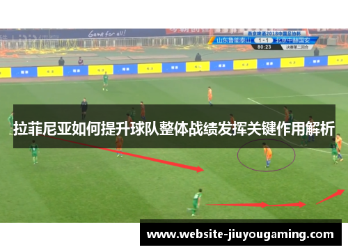 拉菲尼亚如何提升球队整体战绩发挥关键作用解析
