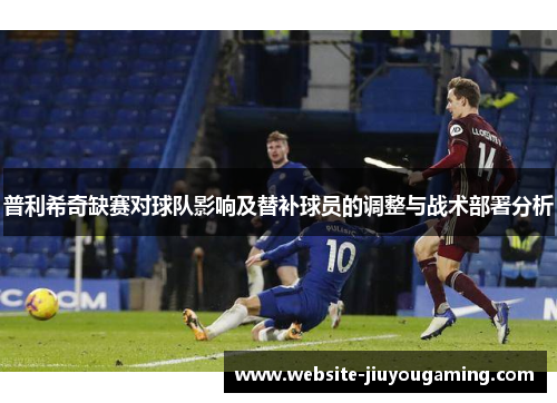 普利希奇缺赛对球队影响及替补球员的调整与战术部署分析