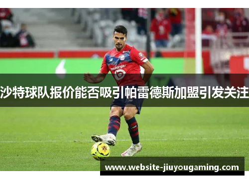 沙特球队报价能否吸引帕雷德斯加盟引发关注