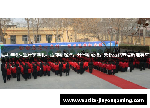运动训练专业开学典礼：迈向新起点，开启新征程，扬帆远航共谱辉煌篇章