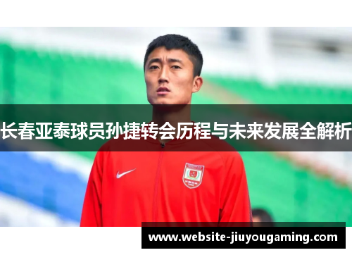 长春亚泰球员孙捷转会历程与未来发展全解析