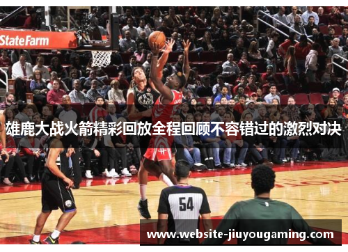 雄鹿大战火箭精彩回放全程回顾不容错过的激烈对决