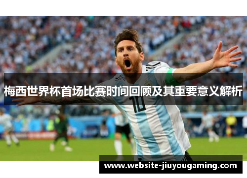 梅西世界杯首场比赛时间回顾及其重要意义解析