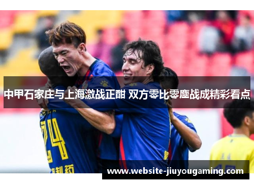 中甲石家庄与上海激战正酣 双方零比零鏖战成精彩看点