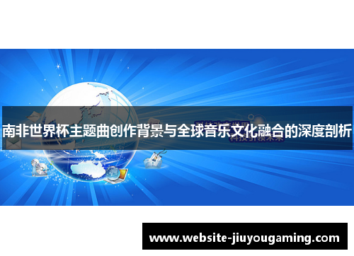 南非世界杯主题曲创作背景与全球音乐文化融合的深度剖析