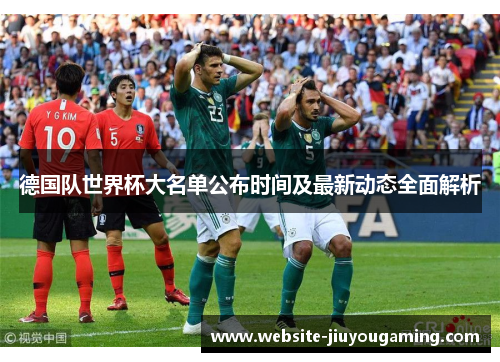 德国队世界杯大名单公布时间及最新动态全面解析
