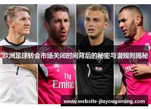 欧洲足球转会市场关闭时间背后的秘密与潜规则揭秘