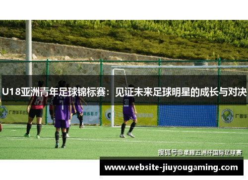 U18亚洲青年足球锦标赛：见证未来足球明星的成长与对决