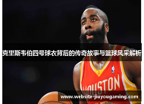 克里斯韦伯四号球衣背后的传奇故事与篮球风采解析