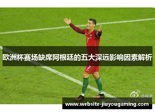 欧洲杯赛场缺席阿根廷的五大深远影响因素解析