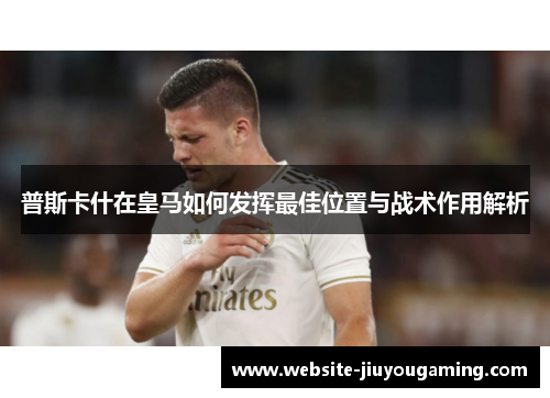 普斯卡什在皇马如何发挥最佳位置与战术作用解析