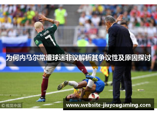为何内马尔常遭球迷非议解析其争议性及原因探讨
