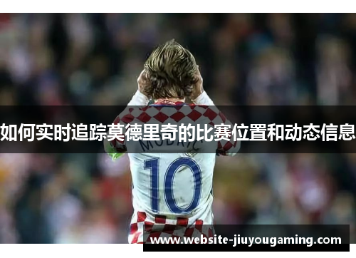 如何实时追踪莫德里奇的比赛位置和动态信息
