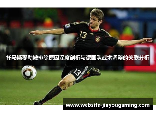 托马斯穆勒被排除原因深度剖析与德国队战术调整的关联分析