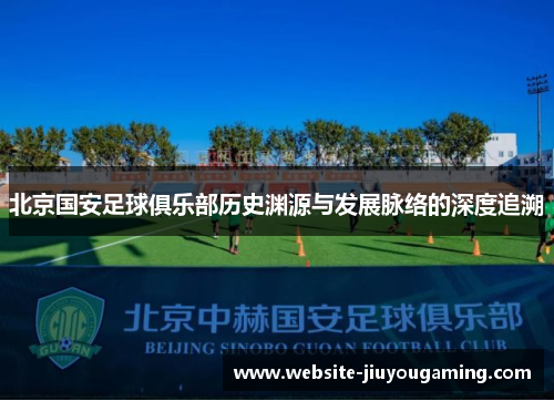 北京国安足球俱乐部历史渊源与发展脉络的深度追溯