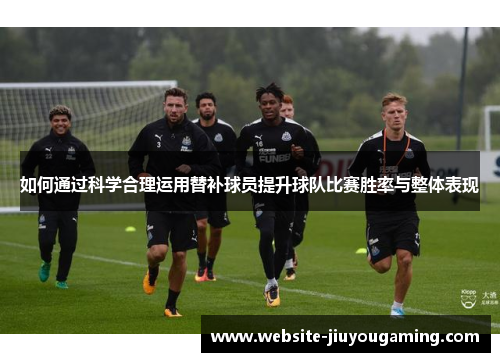 如何通过科学合理运用替补球员提升球队比赛胜率与整体表现