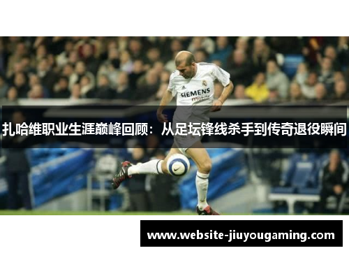 扎哈维职业生涯巅峰回顾：从足坛锋线杀手到传奇退役瞬间