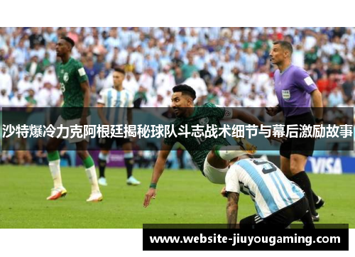 沙特爆冷力克阿根廷揭秘球队斗志战术细节与幕后激励故事