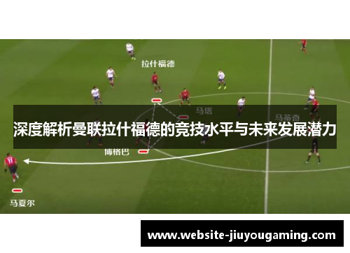 深度解析曼联拉什福德的竞技水平与未来发展潜力
