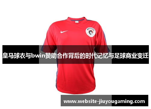 皇马球衣与bwin赞助合作背后的时代记忆与足球商业变迁