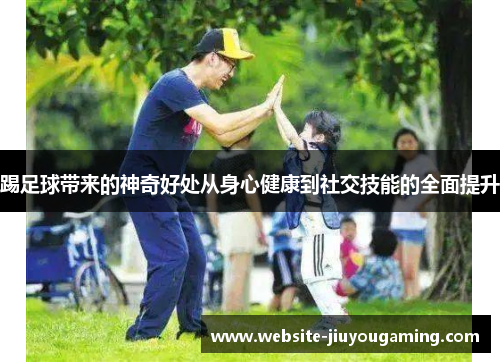 踢足球带来的神奇好处从身心健康到社交技能的全面提升