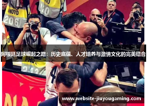 阿根廷足球崛起之路：历史底蕴、人才培养与激情文化的完美结合