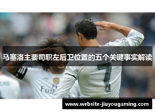 马塞洛主要司职左后卫位置的五个关键事实解读