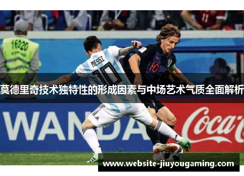 莫德里奇技术独特性的形成因素与中场艺术气质全面解析