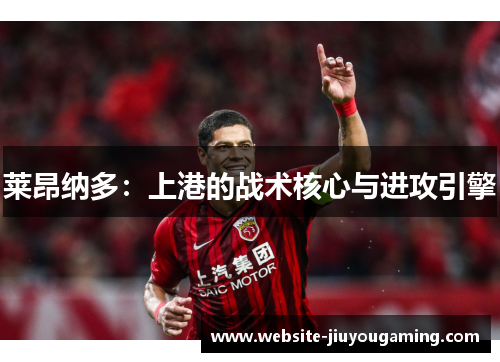 莱昂纳多：上港的战术核心与进攻引擎
