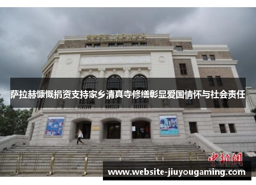 萨拉赫慷慨捐资支持家乡清真寺修缮彰显爱国情怀与社会责任