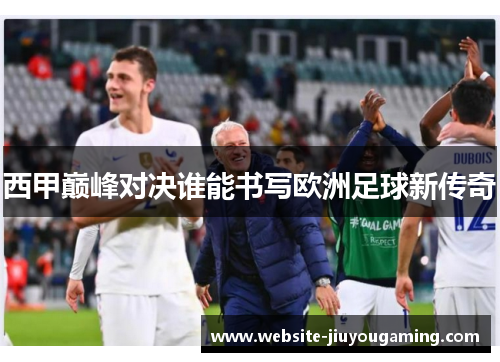 西甲巅峰对决谁能书写欧洲足球新传奇