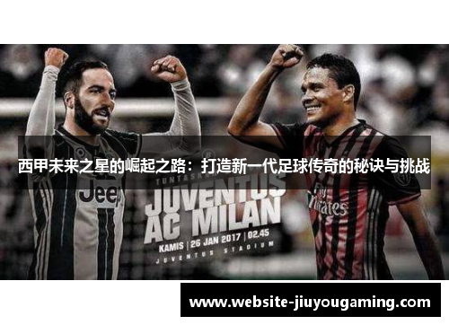 西甲未来之星的崛起之路：打造新一代足球传奇的秘诀与挑战