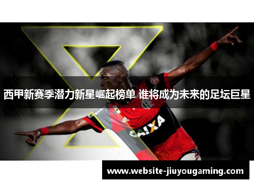 西甲新赛季潜力新星崛起榜单 谁将成为未来的足坛巨星